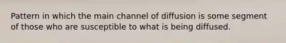 Pattern in which the main channel of diffusion is some segment of those who are susceptible to what is being diffused.