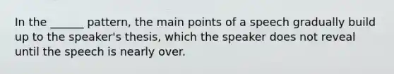 In the ______ pattern, the main points of a speech gradually build up to the speaker's thesis, which the speaker does not reveal until the speech is nearly over.