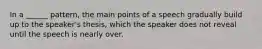 In a ______ pattern, the main points of a speech gradually build up to the speaker's thesis, which the speaker does not reveal until the speech is nearly over.