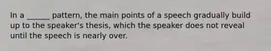 In a ______ pattern, the main points of a speech gradually build up to the speaker's thesis, which the speaker does not reveal until the speech is nearly over.