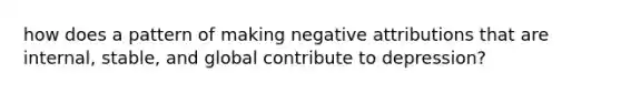 how does a pattern of making negative attributions that are internal, stable, and global contribute to depression?