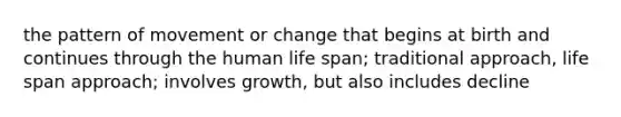 the pattern of movement or change that begins at birth and continues through the human life span; traditional approach, life span approach; involves growth, but also includes decline