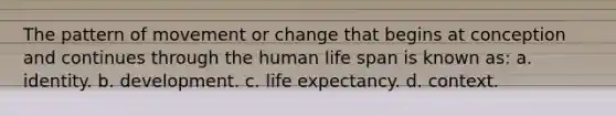 The pattern of movement or change that begins at conception and continues through the human life span is known as: a. identity. b. development. c. life expectancy. d. context.