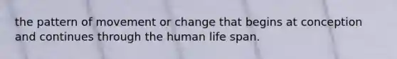 the pattern of movement or change that begins at conception and continues through the human life span.