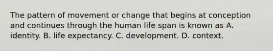 The pattern of movement or change that begins at conception and continues through the human life span is known as A. identity. B. life expectancy. C. development. D. context.