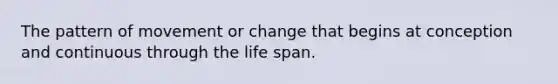 The pattern of movement or change that begins at conception and continuous through the life span.