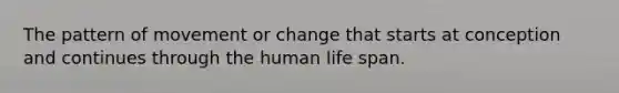 The pattern of movement or change that starts at conception and continues through the human life span.