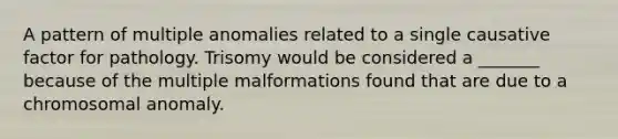 A pattern of multiple anomalies related to a single causative factor for pathology. Trisomy would be considered a _______ because of the multiple malformations found that are due to a chromosomal anomaly.