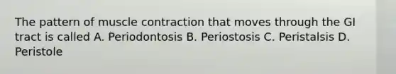 The pattern of muscle contraction that moves through the GI tract is called A. Periodontosis B. Periostosis C. Peristalsis D. Peristole