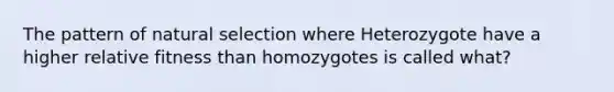 The pattern of natural selection where Heterozygote have a higher relative fitness than homozygotes is called what?