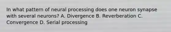 In what pattern of neural processing does one neuron synapse with several neurons? A. Divergence B. Reverberation C. Convergence D. Serial processing