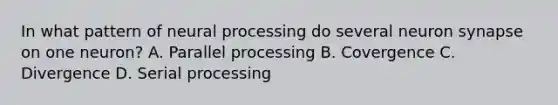 In what pattern of neural processing do several neuron synapse on one neuron? A. Parallel processing B. Covergence C. Divergence D. Serial processing