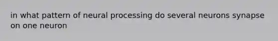 in what pattern of neural processing do several neurons synapse on one neuron