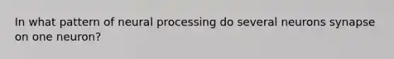 In what pattern of neural processing do several neurons synapse on one neuron?