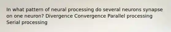 In what pattern of neural processing do several neurons synapse on one neuron? Divergence Convergence Parallel processing Serial processing