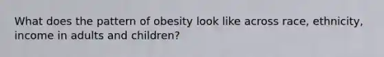 What does the pattern of obesity look like across race, ethnicity, income in adults and children?