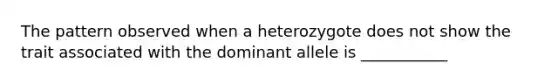 The pattern observed when a heterozygote does not show the trait associated with the dominant allele is ___________