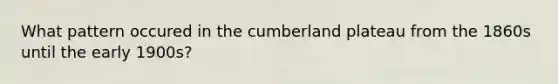 What pattern occured in the cumberland plateau from the 1860s until the early 1900s?