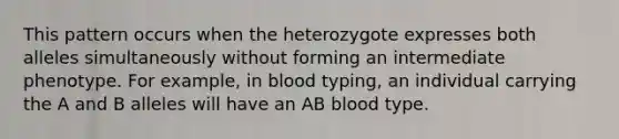 This pattern occurs when the heterozygote expresses both alleles simultaneously without forming an intermediate phenotype. For example, in blood typing, an individual carrying the A and B alleles will have an AB blood type.