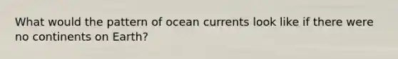 What would the pattern of ocean currents look like if there were no continents on Earth?