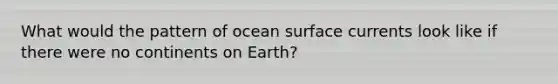 What would the pattern of ocean surface currents look like if there were no continents on Earth?