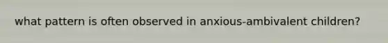 what pattern is often observed in anxious-ambivalent children?