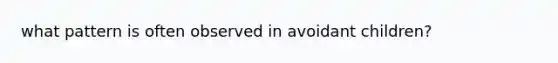 what pattern is often observed in avoidant children?