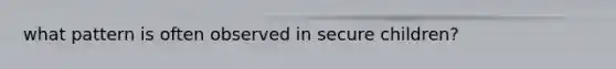 what pattern is often observed in secure children?