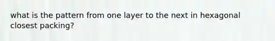 what is the pattern from one layer to the next in hexagonal closest packing?