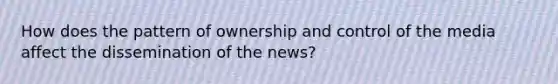 How does the pattern of ownership and control of the media affect the dissemination of the news?