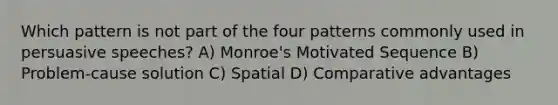 Which pattern is not part of the four patterns commonly used in persuasive speeches? A) Monroe's Motivated Sequence B) Problem-cause solution C) Spatial D) Comparative advantages