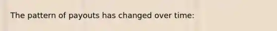 The pattern of payouts has changed over time: