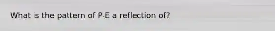 What is the pattern of P-E a reflection of?