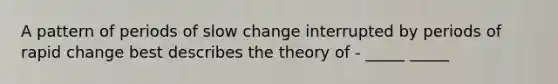 A pattern of periods of slow change interrupted by periods of rapid change best describes the theory of - _____ _____