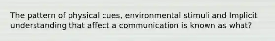 The pattern of physical cues, environmental stimuli and Implicit understanding that affect a communication is known as what?