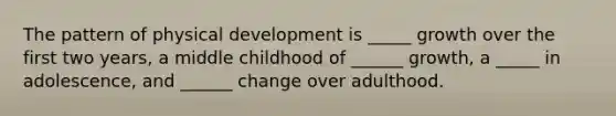 The pattern of physical development is _____ growth over the first two years, a middle childhood of ______ growth, a _____ in adolescence, and ______ change over adulthood.