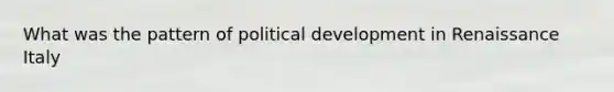 What was the pattern of political development in Renaissance Italy