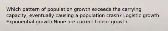 Which pattern of population growth exceeds the carrying capacity, eventually causing a population crash? Logistic growth Exponential growth None are correct Linear growth