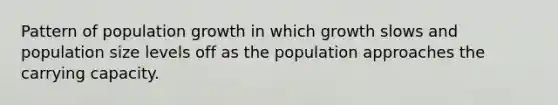 Pattern of population growth in which growth slows and population size levels off as the population approaches the carrying capacity.