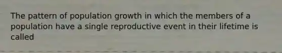 The pattern of population growth in which the members of a population have a single reproductive event in their lifetime is called