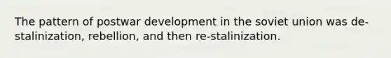 The pattern of postwar development in the soviet union was de-stalinization, rebellion, and then re-stalinization.