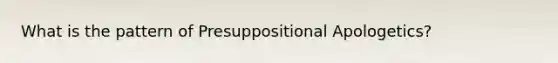 What is the pattern of Presuppositional Apologetics?