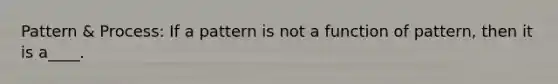 Pattern & Process: If a pattern is not a function of pattern, then it is a____.