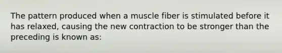 The pattern produced when a muscle fiber is stimulated before it has relaxed, causing the new contraction to be stronger than the preceding is known as: