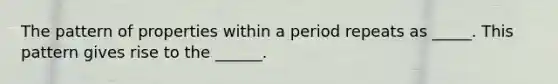 The pattern of properties within a period repeats as _____. This pattern gives rise to the ______.