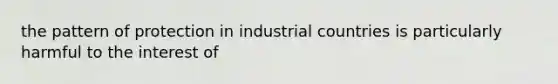 the pattern of protection in industrial countries is particularly harmful to the interest of