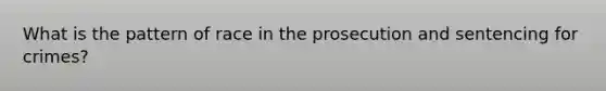 What is the pattern of race in the prosecution and sentencing for crimes?