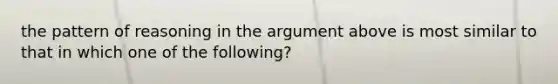 the pattern of reasoning in the argument above is most similar to that in which one of the following?