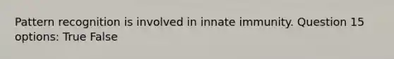 Pattern recognition is involved in innate immunity. Question 15 options: True False