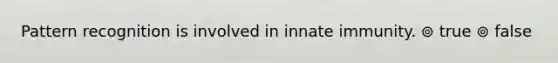 Pattern recognition is involved in innate immunity. ⊚ true ⊚ false